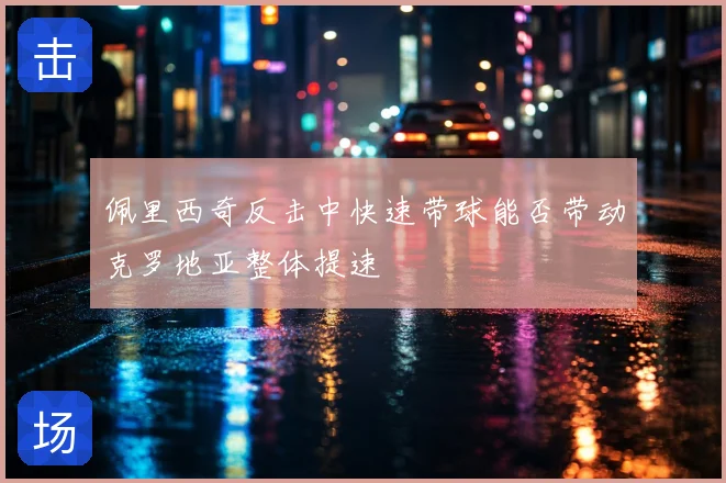 佩里西奇反击中快速带球能否带动克罗地亚整体提速