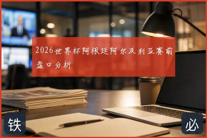 2026世界杯阿根廷阿尔及利亚赛前盘口分析