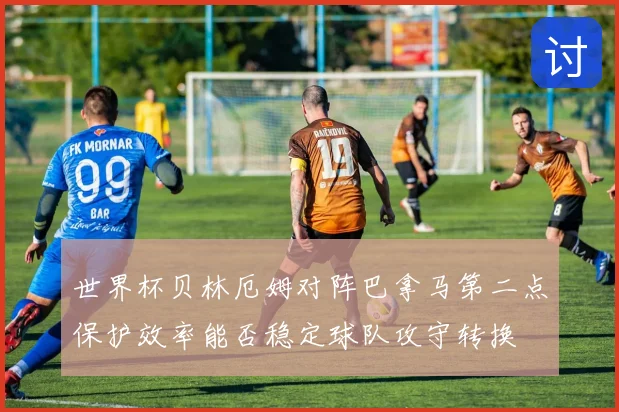 世界杯贝林厄姆对阵巴拿马第二点保护效率能否稳定球队攻守转换
