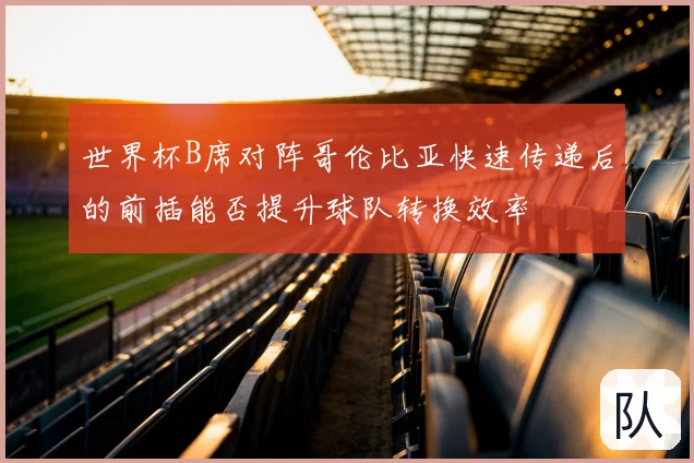 世界杯B席对阵哥伦比亚快速传递后的前插能否提升球队转换效率
