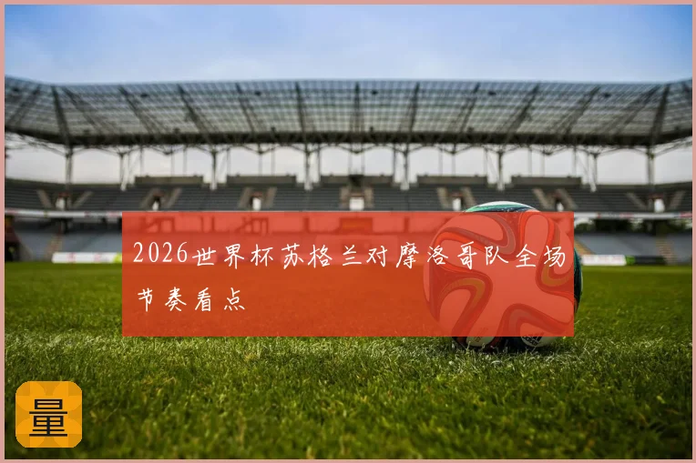 2026世界杯苏格兰对摩洛哥队全场节奏看点