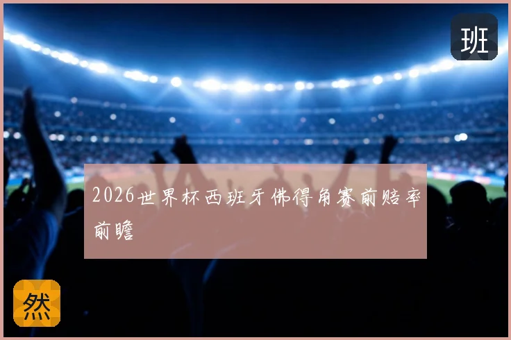 2026世界杯西班牙佛得角赛前赔率前瞻