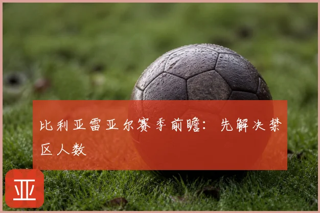 比利亚雷亚尔赛季前瞻：先解决禁区人数