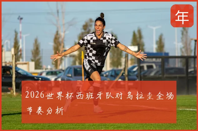 2026世界杯西班牙队对乌拉圭全场节奏分析