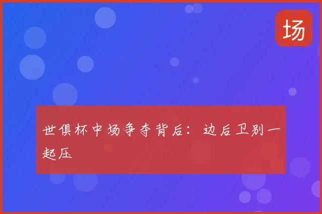 世俱杯中场争夺背后:边后卫别一起压